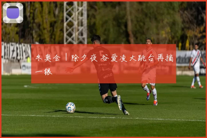 冬奥会｜除夕夜 谷爱凌大跳台再摘一银