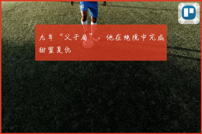 九年“父子局”，他在绝境中完成甜蜜复仇