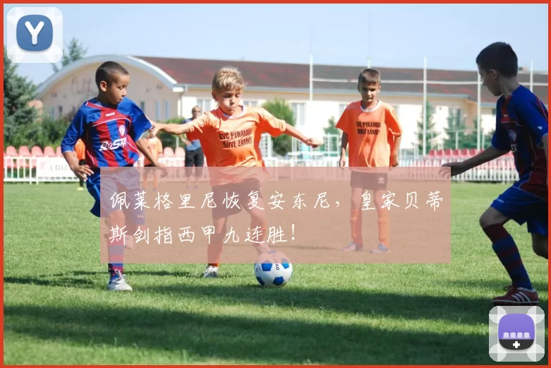 佩莱格里尼恢复安东尼，皇家贝蒂斯剑指西甲九连胜！