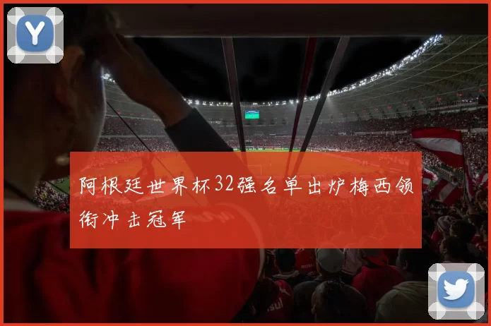 阿根廷世界杯32强名单出炉梅西领衔冲击冠军