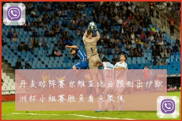 丹麦对阵赛尔维亚比分预测出炉欧洲杯小组赛胜负看点聚焦