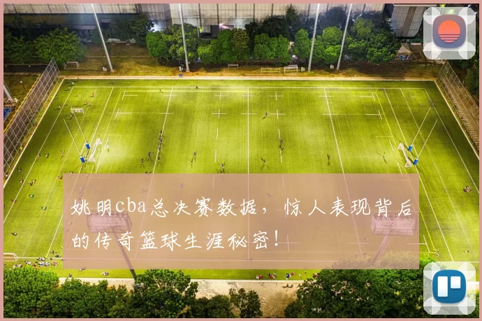 姚明cba总决赛数据，惊人表现背后的传奇篮球生涯秘密！