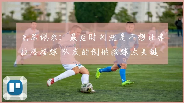 克尼佩尔：最后时刻就是不想让弗拉格接球 队友的倒地救球太关键