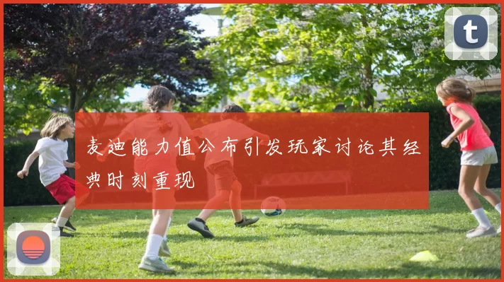 麦迪能力值公布引发玩家讨论其经典时刻重现