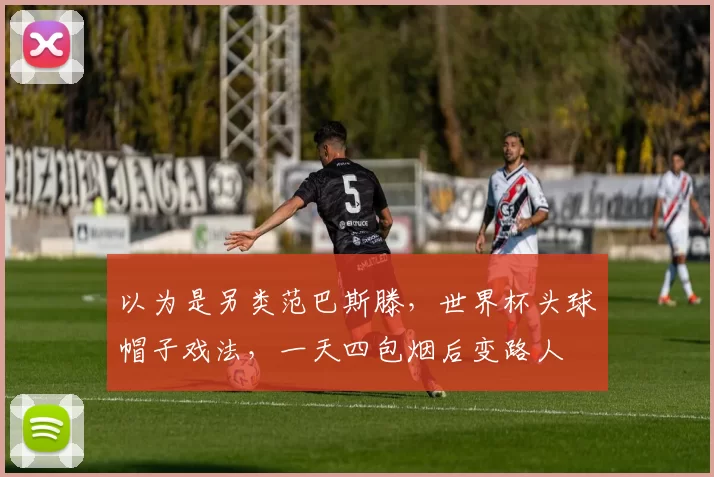 以为是另类范巴斯滕，世界杯头球帽子戏法，一天四包烟后变路人