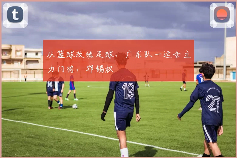 从篮球改练足球，广东队一运会主力门将，邓锡权