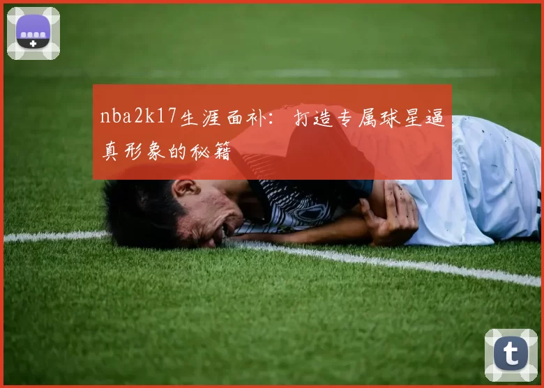 nba2k17生涯面补：打造专属球星逼真形象的秘籍