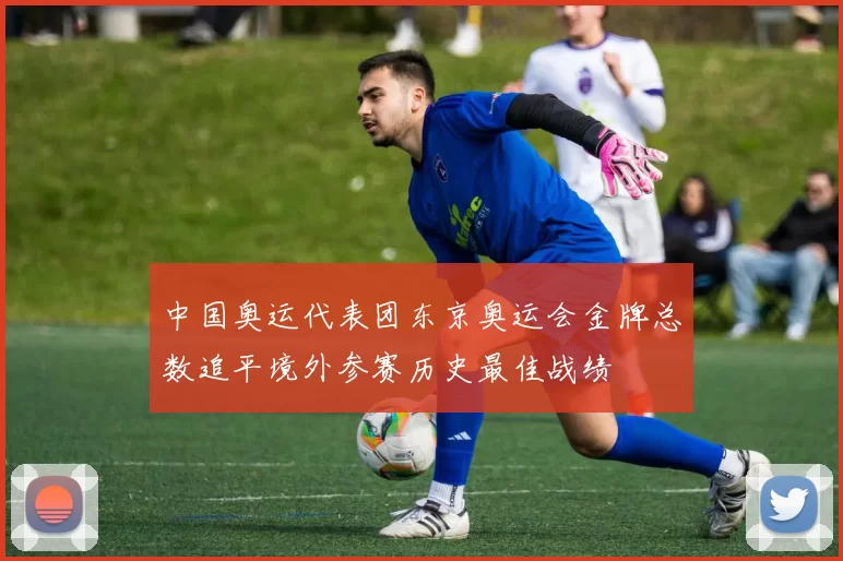 中国奥运代表团东京奥运会金牌总数追平境外参赛历史最佳战绩