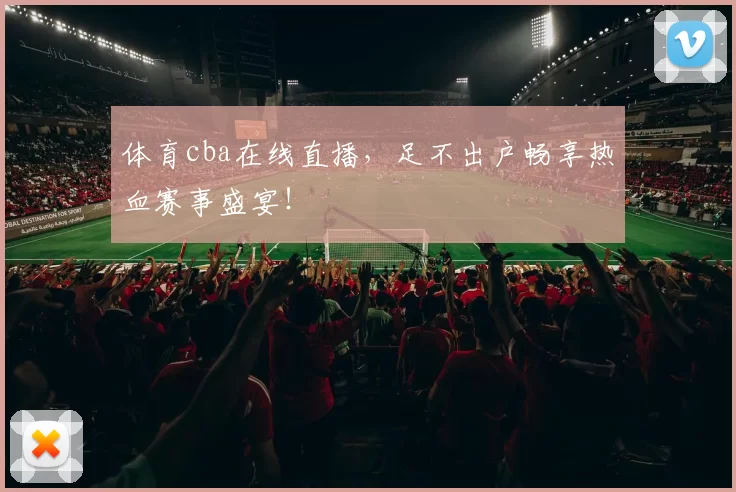 体育cba在线直播，足不出户畅享热血赛事盛宴！