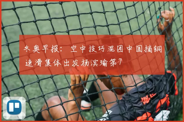 冬奥早报：空中技巧混团中国摘铜 速滑集体出发杨滨瑜第7