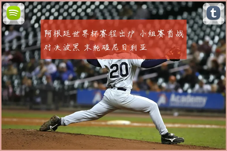 阿根廷世界杯赛程出炉 小组赛首战对决波黑 末轮碰尼日利亚