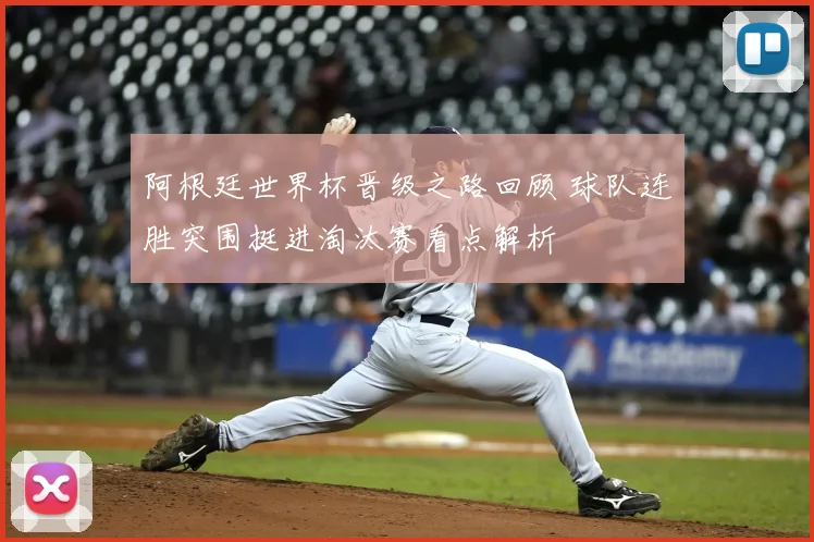阿根廷世界杯晋级之路回顾 球队连胜突围挺进淘汰赛看点解析