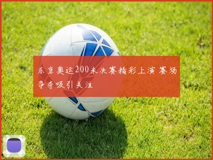 东京奥运200米决赛精彩上演 赛场争夺吸引关注