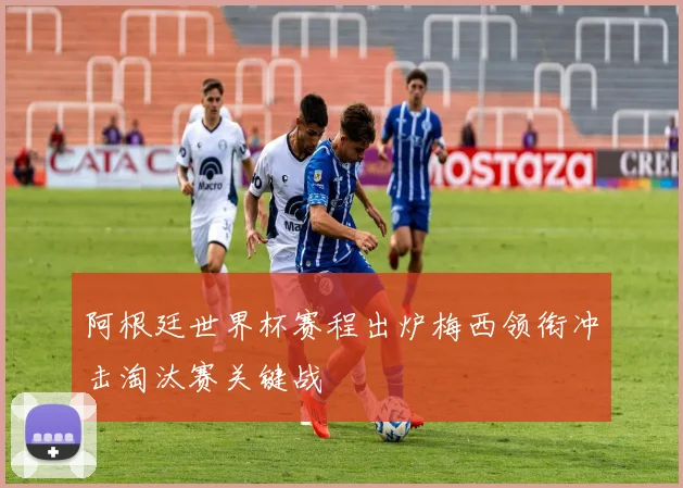 阿根廷世界杯赛程出炉梅西领衔冲击淘汰赛关键战