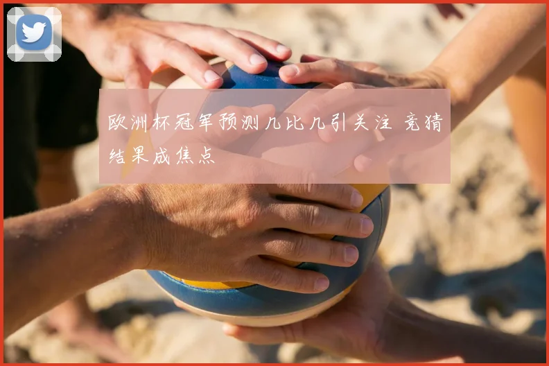 欧洲杯冠军预测几比几引关注 竞猜结果成焦点