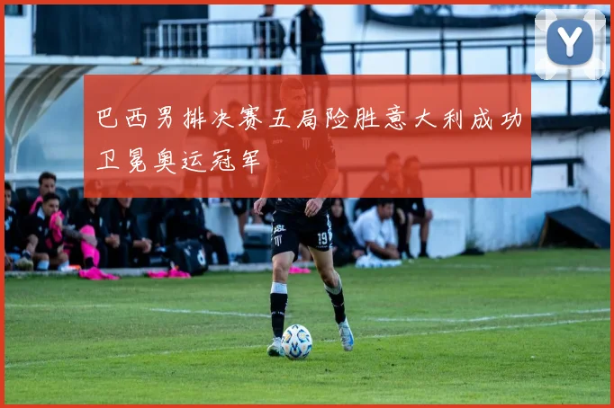 巴西男排决赛五局险胜意大利成功卫冕奥运冠军