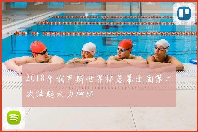 2018年俄罗斯世界杯落幕法国第二次捧起大力神杯