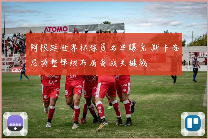 阿根廷世界杯球员名单曝光 斯卡洛尼调整锋线布局备战关键战