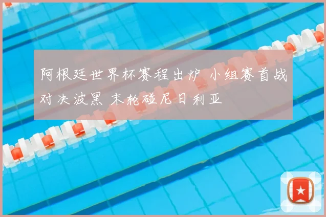 阿根廷世界杯赛程出炉 小组赛首战对决波黑 末轮碰尼日利亚