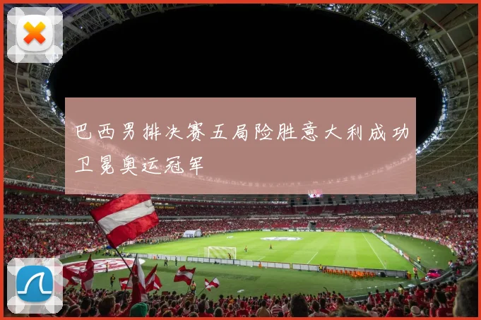 巴西男排决赛五局险胜意大利成功卫冕奥运冠军