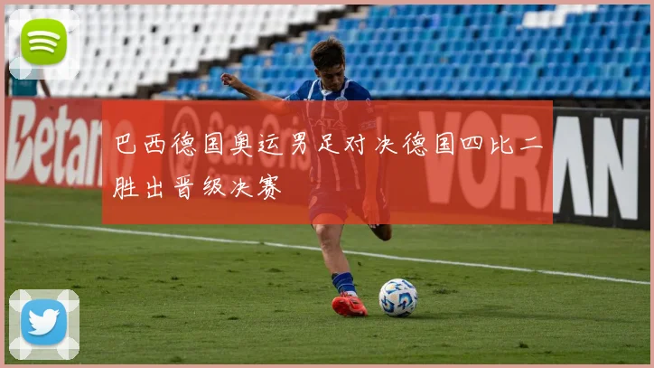 巴西德国奥运男足对决德国四比二胜出晋级决赛