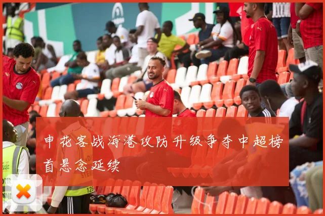 申花客战海港攻防升级争夺中超榜首悬念延续