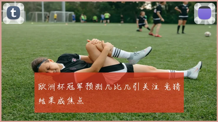 欧洲杯冠军预测几比几引关注 竞猜结果成焦点