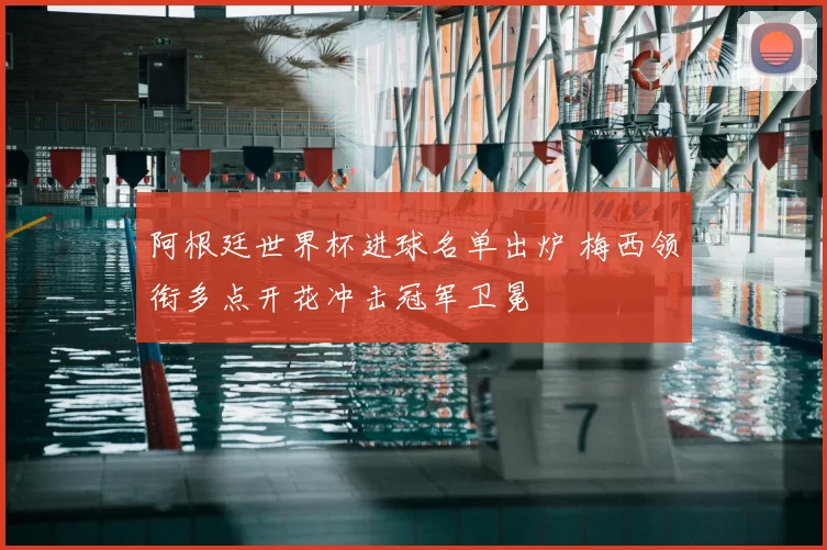阿根廷世界杯进球名单出炉 梅西领衔多点开花冲击冠军卫冕