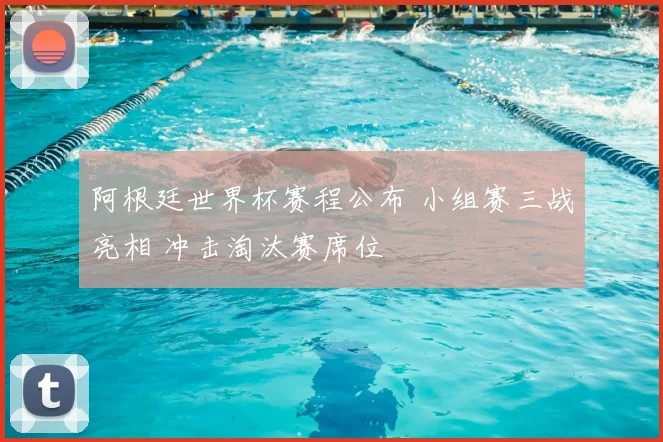 阿根廷世界杯赛程公布 小组赛三战亮相 冲击淘汰赛席位